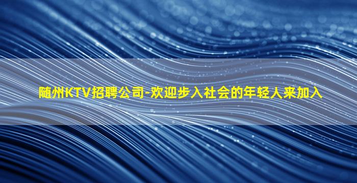 随州KTV招聘公司-欢迎步入社会的年轻人来加入